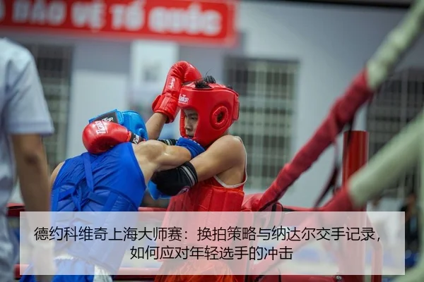 德约科维奇上海大师赛：换拍策略与纳达尔交手记录，如何应对年轻选手的冲击（Leyu）