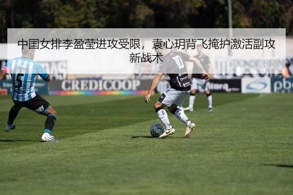 中国女排李盈莹进攻受限，袁心玥背飞掩护激活副攻新战术 - Leyu